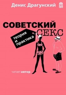 Денис Драгунский - Советский секс. Теория и практика