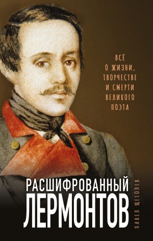 Павел Щеголев - Расшифрованный Лермонтов. Все о жизни, творчестве и смерти великого поэта