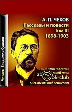 Антон Павлович Чехов - Избранные произведения. Том 3. Рассказы и повести 1897-1903 гг.