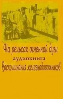  - На рельсах огненной дуги. Воспоминания железнодорожников