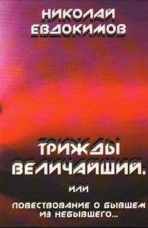 Николай Семёнович Евдокимов - Трижды Величайший, или Повествование о бывшем из небывшего