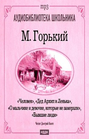 Максим Горький - Сборник: Дед Архип и Лёнька; О мальчике и девочке, которые не замерзли; Бывшие люди;  Человек