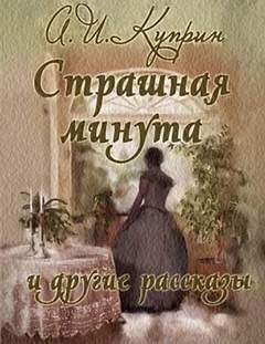 Александр Иванович Куприн - Страшная минута и другие рассказы