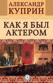 Александр Иванович Куприн - Как я был актером