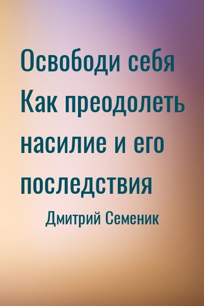 Дмитрий Семеник - Освободи себя Как преодолеть насилие и его последствия