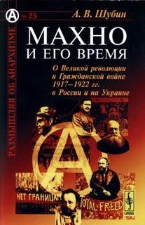 Александр Шубин - Махно и его время. О Великой Революции и Гражданской войне 1917-1922 гг.