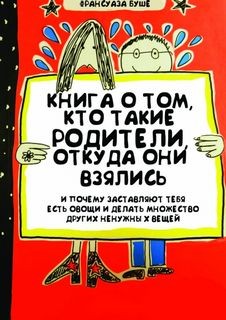 Франсуаза Буше - Книга о том, кто такие родители, откуда они взялись и почему заставляют тебя есть овощи и делать множество других ненужных вещей