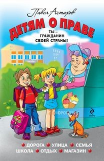 Павел Астахов - Детям о праве: Дорога. Улица. Семья. Школа. Отдых. Магазин. Государство