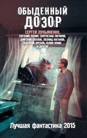 Сергей Лукьяненко, Дмитрий Силлов, Николай Желунов, Святослав Логинов, Евгений Лукин, Леонид Каганов, Юлия Зонис, Вячеслав Бакулин, Виктор Дубчек, Наталья Резанова, Александр Тюрин, Василий Орехов, Александр Бачило, Дарья Зарубина, К.А.Терина, Андрей Сини - Обыденный дозор. Лучшая фантастика 2015