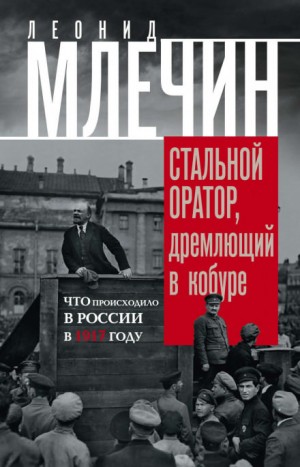 Леонид Млечин - Подлинная история революции, или Стальной оратор, дремлющий в кобуре. Что происходило в России в 1917 году