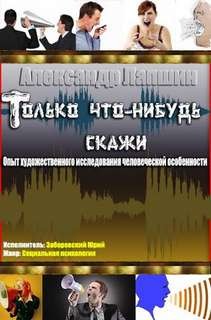 Александр Лапшин - Только что-нибудь скажи. Опыт художественного исследования человеческой особенности