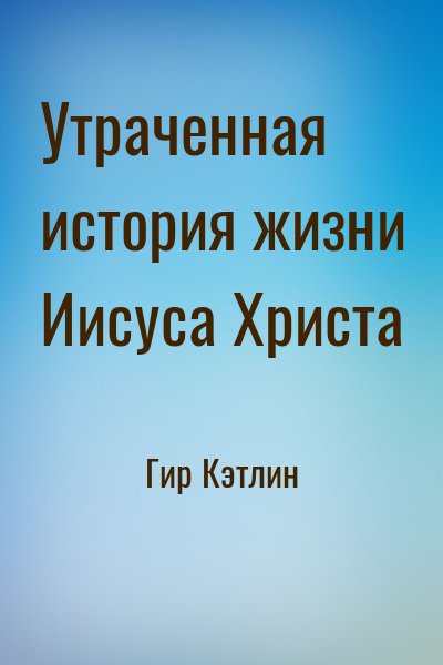 Гир Кэтлин - Утраченная история жизни Иисуса Христа