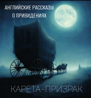 Генри Джеймс, Амелия Эдвардс, Маргарет Олифант, Персеваль Лэндон, Монтегю Родс Джеймс, Хью Уолпол, Элджернон Блэквуд, Джон Рэндольф Шейн Лесли, Эдвард Бенсон - Карета-призрак. Английские рассказы о привидениях.