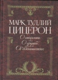 Цицерон: О старости. О дружбе. Об обязанностях