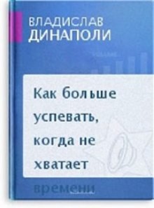 Владислав Динаполи - Как больше успевать, когда не хватает времени