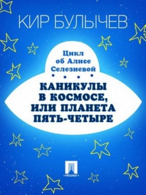 Кир Булычев, Валентина Дёгтева, Олег Трояновский - Алиса: 11. Каникулы в космосе, или Планета Пять-четыре