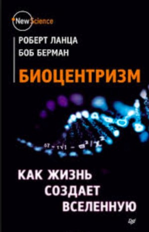 Роберт Ланца, Боб Берман - Биоцентризм. Как жизнь создает Вселенную