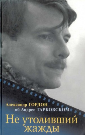 Александр Гордон - Не утоливший жажды. Об Андрее Тарковском