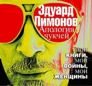 Эдуард Лимонов - Апология чукчей. Мои книги, мои войны, мои женщины