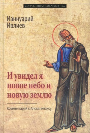 архимандрит Ианнуарий Ивлиев - И увидел я новое небо и новую землю. Комментарий к Апокалипсису