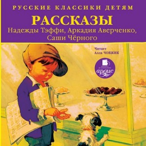 Аркадий Аверченко, Надежда Тэффи, Саша Черный - Русские классики детям: Рассказы Н. Тэффи, А. Аверченко, С. Черного