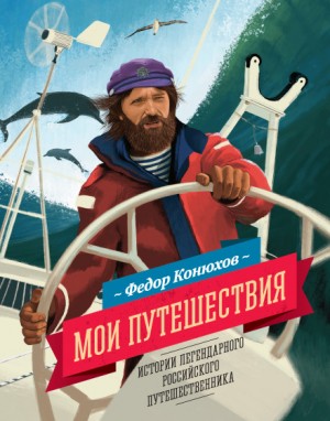 Фёдор Конюхов - Мои путешествия. Истории легендарного российского путешественника