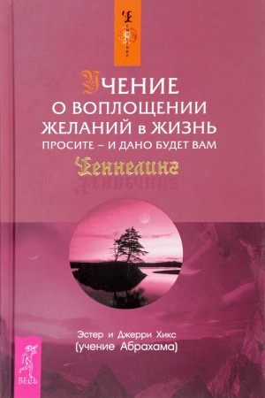 Эстер Хикс, Джерри Хикс - Учение о воплощении желаний в жизнь. Просите - и дано будет вам.