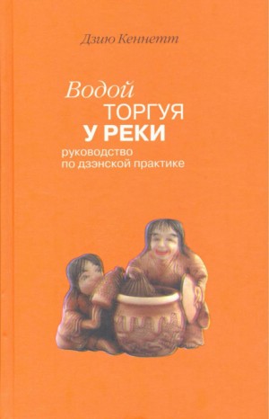 Дзию Кеннетт - Водой торгуя у реки. Руководство по дзэнской практике