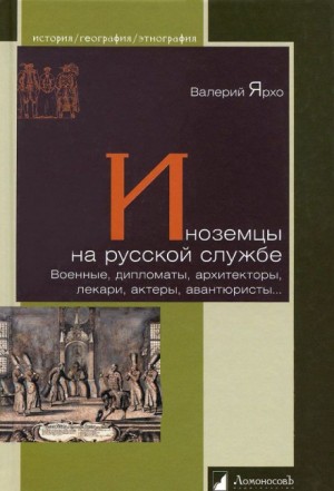 Валерий Ярхо - Иноземцы на русской службе. Военные, дипломаты, архитекторы, лекари, актеры, авантюристы...