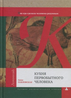 Анна Павловская - Кухня первобытного человека. Как еда сделала человека разумным