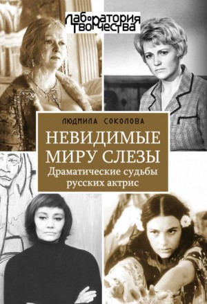 Людмила Соколова - Невидимые миру слезы. Драматические судьбы русских актрис