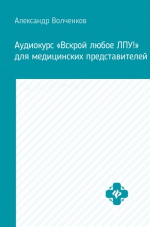 Александр Волченков - Аудиокурс «Вскрой любое ЛПУ!» для медицинских представителей