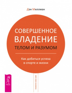 Дэн Миллмэн - Совершенное владение телом и разумом. Как добиться успеха в спорте и жизни