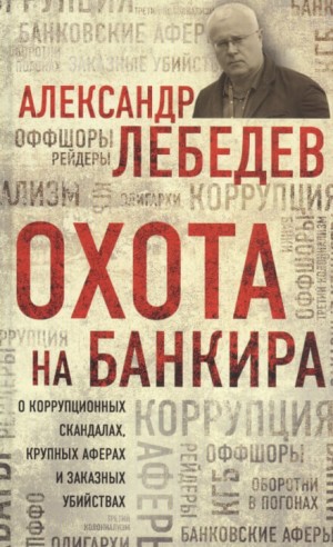 Александр Лебедев - Охота на банкира. О коррупционных скандалах, крупных аферах и заказных убийствах