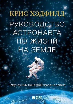 Крис Хэдфилд - Руководство астронавта по жизни на Земле. Чему научили меня 4000 часов на орбите