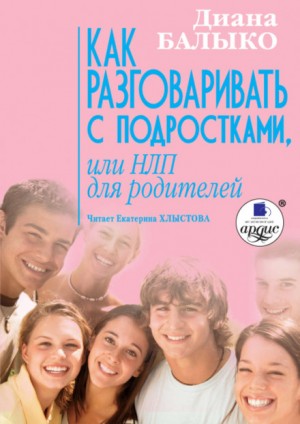 Диана Балыко - Как разговаривать с подростками, или НЛП для родителей