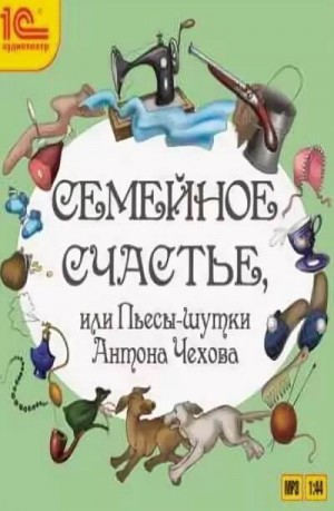 Антон Павлович Чехов - Пьесы: Семейное счастье или Пьесы-шутки Антона Чехова