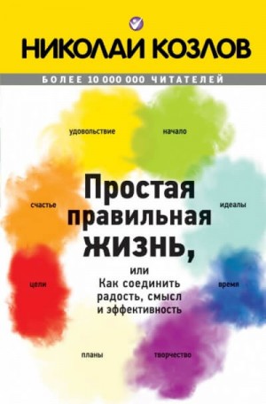 Николай Козлов - Простая правильная жизнь, или Как соединить радость, смысл и эффективность