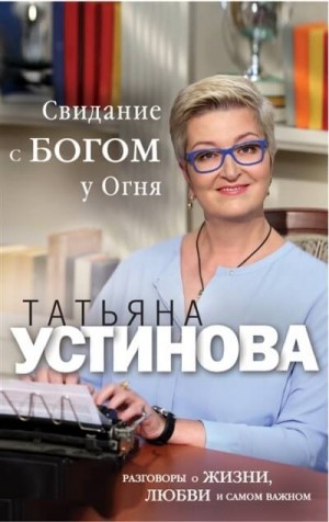 Татьяна Устинова - Свиданье с Богом у огня. Разговоры о жизни, любви и самом важном