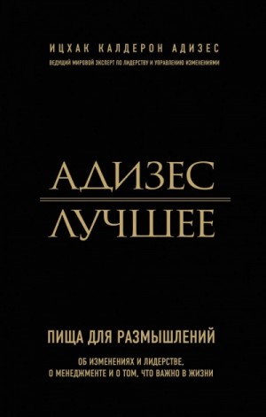 Ицхак Адизес - Адизес. Лучшее. Пища для размышлений. Об изменениях и лидерстве, о менеджменте и о том, что важно в жизни