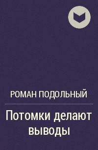 Роман Подольный - Потомки делают выводы