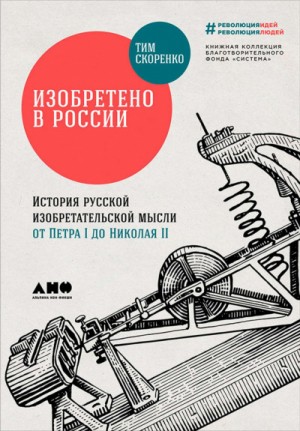 Тим Скоренко - Изобретено в России. История русской изобретательской мысли от Петра I до Николая - II