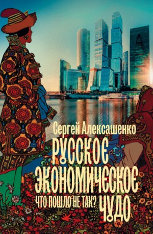 Сергей Алексашенко - Русское экономическое чудо: что пошло не так?