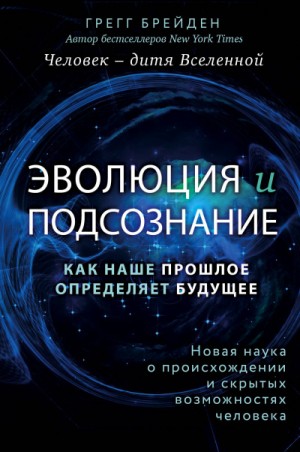 Грегг Брейден - Эволюция и подсознание. Как наше прошлое определяет будущее. Человек – дитя вселенной