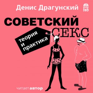 Денис Драгунский - Советский секс. Теория и практика