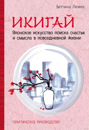 Беттина Лемке - Икигай. Японское искусство поиска счастья и смысла в повседневной жизни