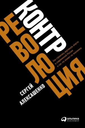 Сергей Алексашенко - Контрреволюция. Как строилась вертикаль власти в современной России и как это влияет на экономику