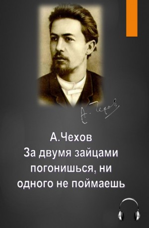 Антон Павлович Чехов - За двумя зайцами погонишься, ни одного не поймаешь