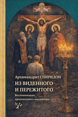 архимандрит Спиридон Кисляков - Из виденного и пережитого. Воспоминания проповедника-миссионера