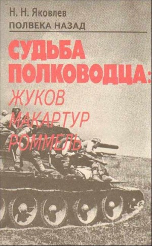 Николай Яковлев - Полвека назад. Судьба полководца: Жуков, Макартур, Роммель